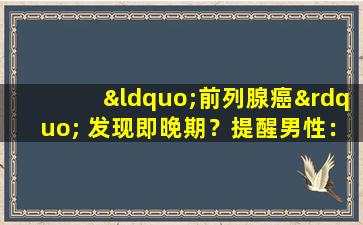 “前列腺癌” 发现即晚期？提醒男性：出现3种主要症状，癌症可能会来临
